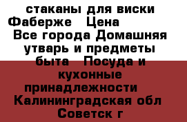 стаканы для виски Фаберже › Цена ­ 95 000 - Все города Домашняя утварь и предметы быта » Посуда и кухонные принадлежности   . Калининградская обл.,Советск г.